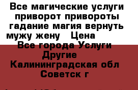 Все магические услуги приворот привороты гадание магия вернуть мужу жену › Цена ­ 1 000 - Все города Услуги » Другие   . Калининградская обл.,Советск г.